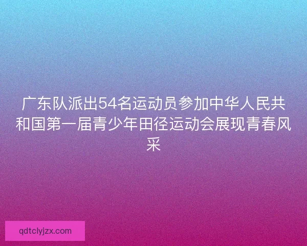 广东队派出54名运动员参加中华人民共和国第一届青少年田径运动会展现青春风采